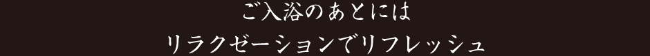 ご入浴のあとにはリラクゼーションでリフレッシュ